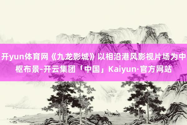 开yun体育网《九龙影城》以相沿港风影视片场为中枢布景-开云