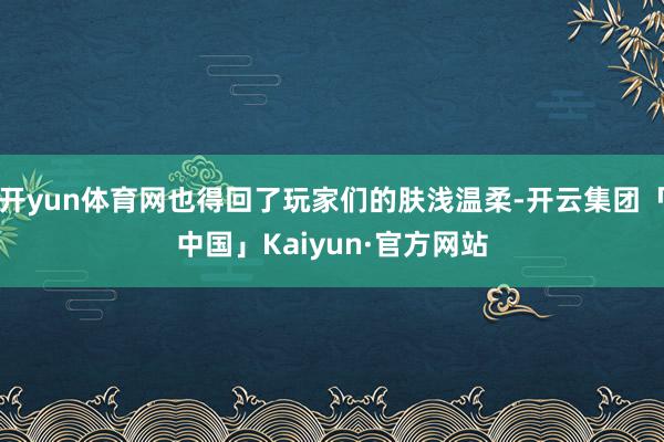 开yun体育网也得回了玩家们的肤浅温柔-开云集团「中国」Ka