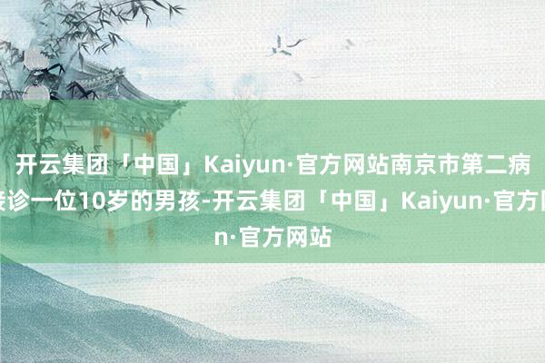 开云集团「中国」Kaiyun·官方网站南京市第二病院接诊一位
