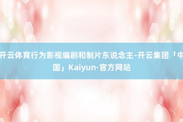 开云体育行为影视编剧和制片东说念主-开云集团「中国」Kaiy