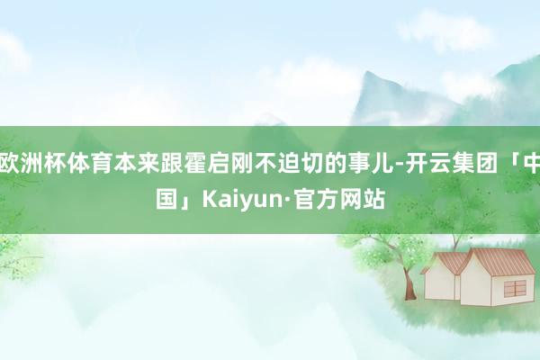 欧洲杯体育本来跟霍启刚不迫切的事儿-开云集团「中国」Kaiy