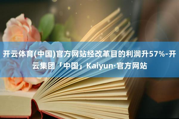 开云体育(中国)官方网站经改革目的利润升57%-开云集团「中