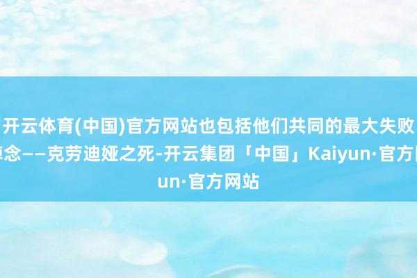 开云体育(中国)官方网站也包括他们共同的最大失败与悼念——克