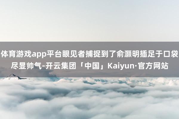 体育游戏app平台眼见者捕捉到了俞灏明插足于口袋尽显帅气-开