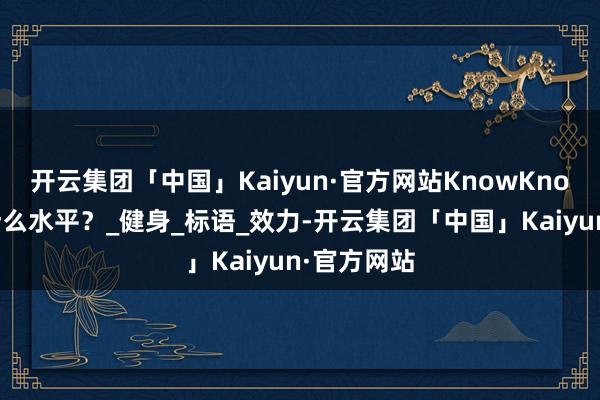 开云集团「中国」Kaiyun·官方网站KnowKnow这肌肉