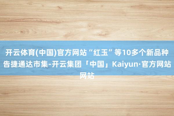 开云体育(中国)官方网站“红玉”等10多个新品种告捷通达市集