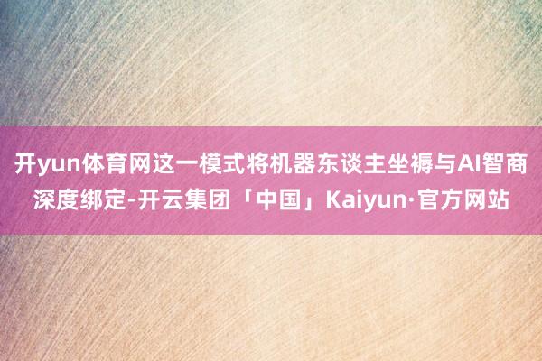 开yun体育网这一模式将机器东谈主坐褥与AI智商深度绑定-开
