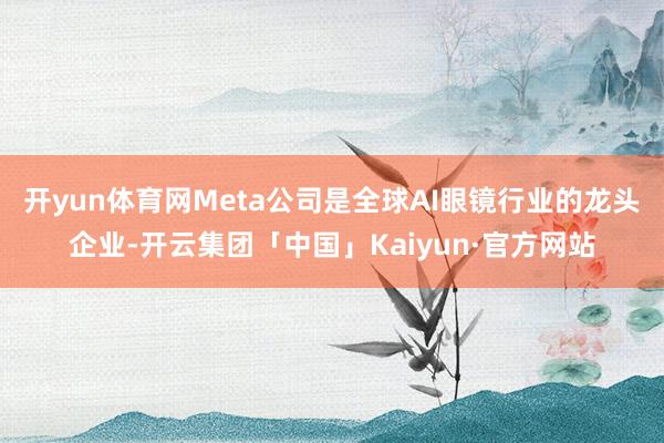 开yun体育网Meta公司是全球AI眼镜行业的龙头企业-开云