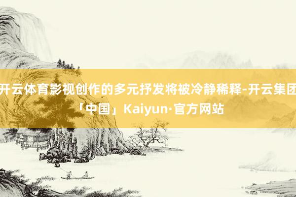 开云体育影视创作的多元抒发将被冷静稀释-开云集团「中国」Ka