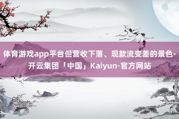 体育游戏app平台但营收下落、现款流变差的景色-开云集团「中