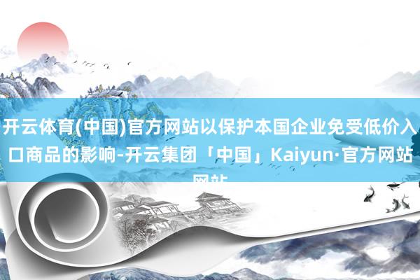 开云体育(中国)官方网站以保护本国企业免受低价入口商品的影响