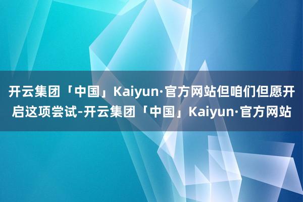 开云集团「中国」Kaiyun·官方网站但咱们但愿开启这项尝试