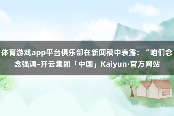 体育游戏app平台俱乐部在新闻稿中表露：“咱们念念强调-开云