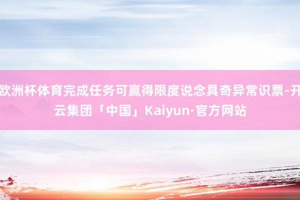 欧洲杯体育完成任务可赢得限度说念具奇异常识票-开云集团「中国
