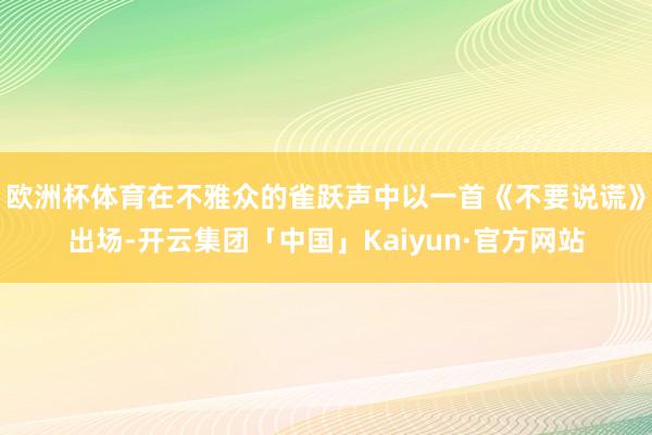 欧洲杯体育在不雅众的雀跃声中以一首《不要说谎》出场-开云集团