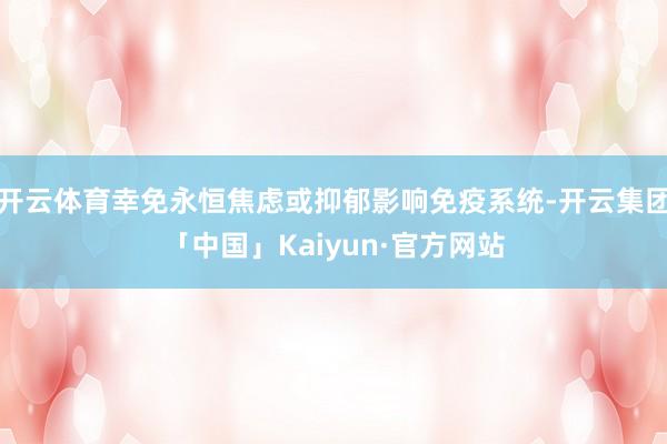 开云体育幸免永恒焦虑或抑郁影响免疫系统-开云集团「中国」Ka