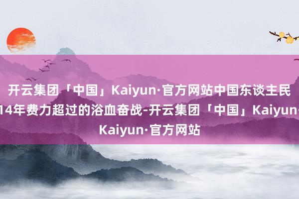 开云集团「中国」Kaiyun·官方网站中国东谈主民经由长达1
