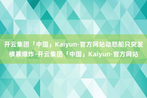 开云集团「中国」Kaiyun·官方网站动怒船只突发横暴爆炸-