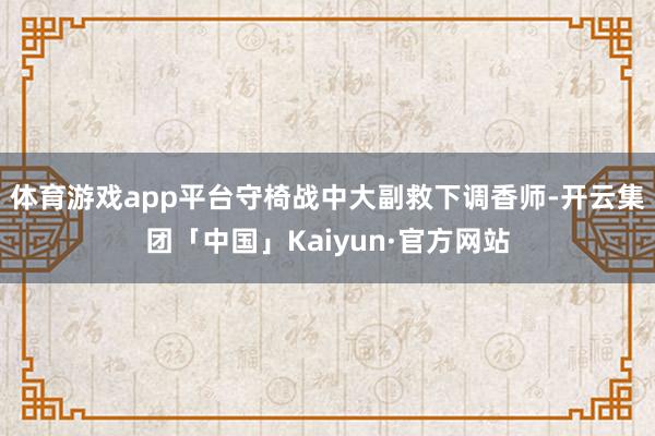 体育游戏app平台守椅战中大副救下调香师-开云集团「中国」K