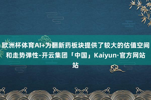 欧洲杯体育AI+为翻新药板块提供了较大的估值空间和走势弹性-