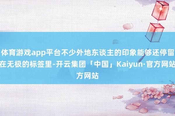 体育游戏app平台不少外地东谈主的印象能够还停留在无极的标签