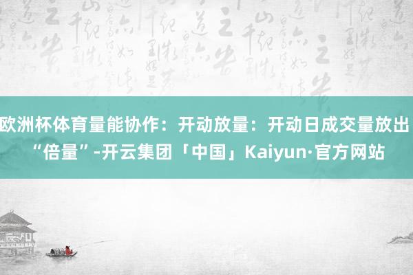 欧洲杯体育量能协作：开动放量：开动日成交量放出 “倍量”-开