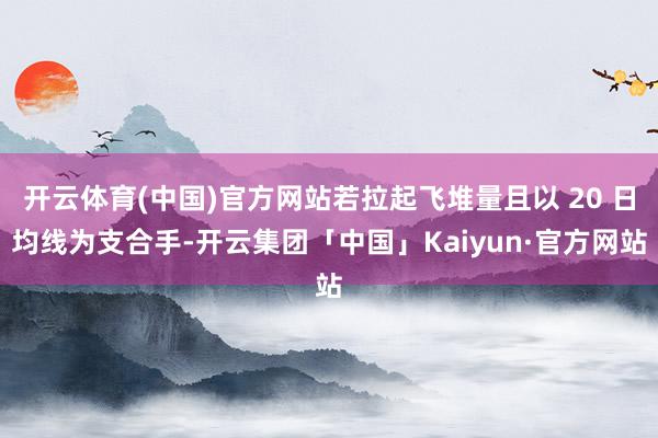 开云体育(中国)官方网站若拉起飞堆量且以 20 日均线为支合