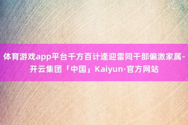 体育游戏app平台千方百计逢迎雷同干部偏激家属-开云集团「中