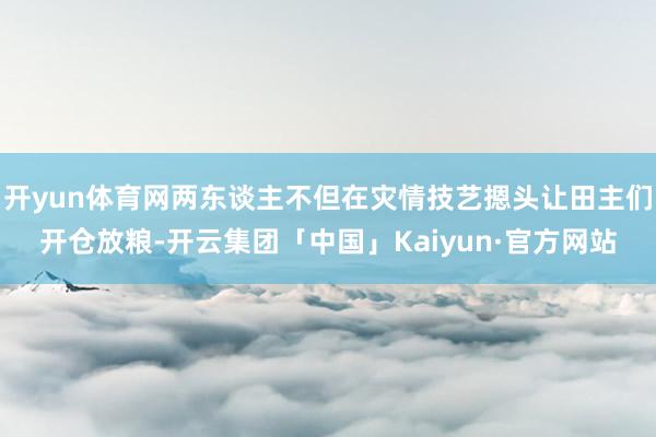 开yun体育网两东谈主不但在灾情技艺摁头让田主们开仓放粮-开