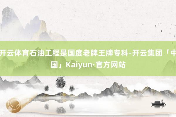 开云体育石油工程是国度老牌王牌专科-开云集团「中国」Kaiyun·官方网站