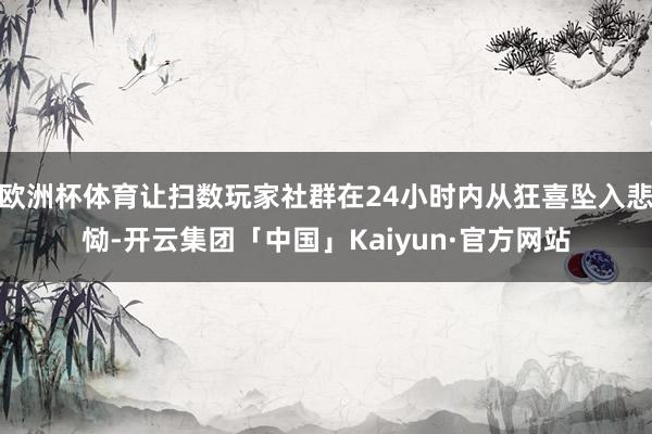 欧洲杯体育让扫数玩家社群在24小时内从狂喜坠入悲恸-开云集团「中国」Kaiyun·官方网站