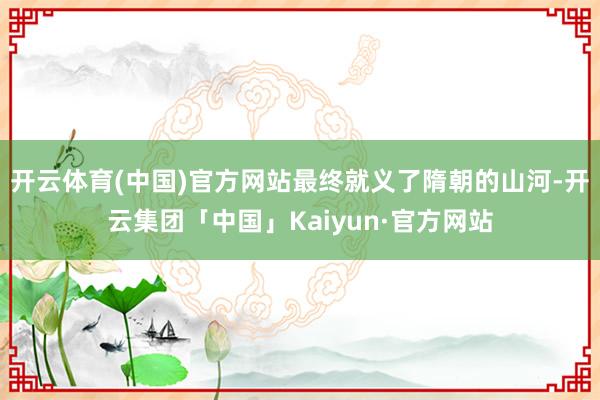 开云体育(中国)官方网站最终就义了隋朝的山河-开云集团「中国
