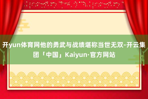 开yun体育网他的勇武与战绩堪称当世无双-开云集团「中国」K