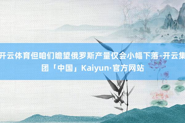 开云体育但咱们瞻望俄罗斯产量仅会小幅下落-开云集团「中国」K