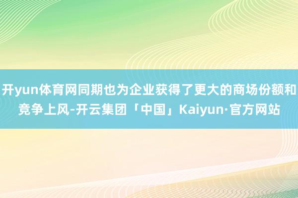 开yun体育网同期也为企业获得了更大的商场份额和竞争上风-开