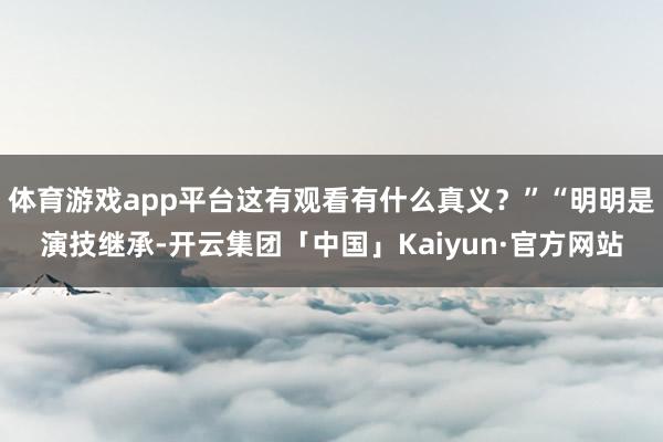 体育游戏app平台这有观看有什么真义？”“明明是演技继承-开