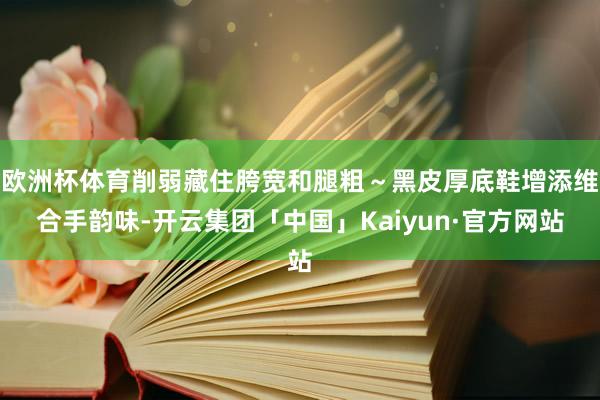 欧洲杯体育削弱藏住胯宽和腿粗~黑皮厚底鞋增添维合手韵味-开云集团「中国」Kaiyun·官方网站