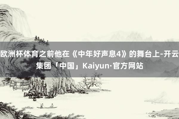 欧洲杯体育之前他在《中年好声息4》的舞台上-开云集团「中国」