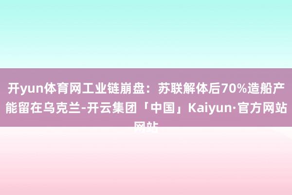 开yun体育网工业链崩盘：苏联解体后70%造船产能留在乌克兰