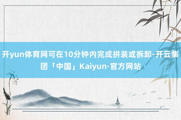 开yun体育网可在10分钟内完成拼装或拆卸-开云集团「中国」