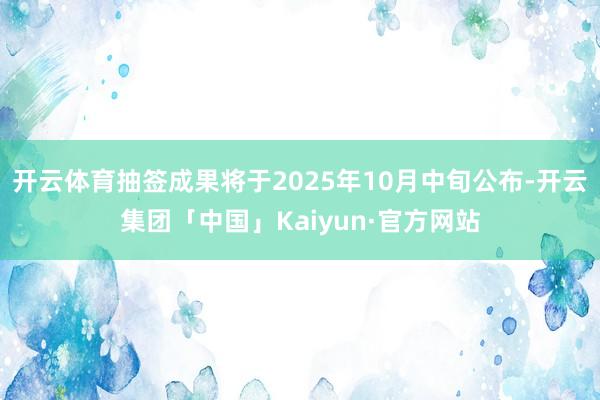 开云体育抽签成果将于2025年10月中旬公布-开云集团「中国