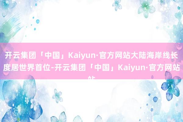 开云集团「中国」Kaiyun·官方网站大陆海岸线长度居世界首