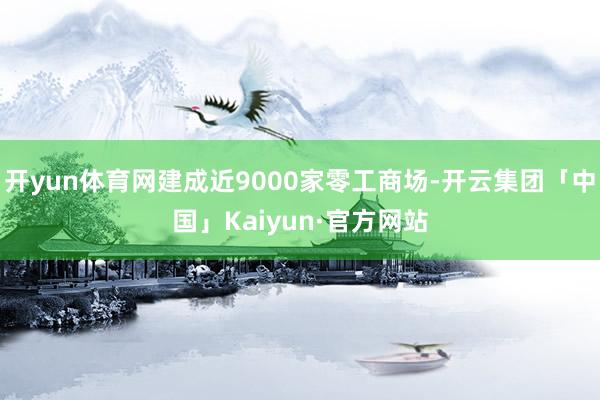 开yun体育网建成近9000家零工商场-开云集团「中国」Ka