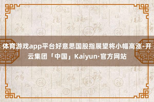 体育游戏app平台好意思国股指展望将小幅高涨-开云集团「中国
