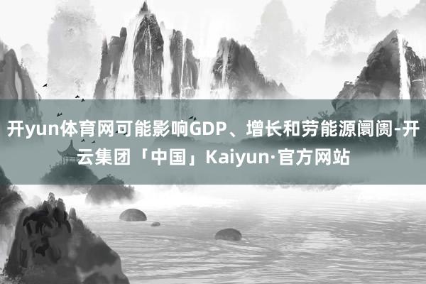 开yun体育网可能影响GDP、增长和劳能源阛阓-开云集团「中