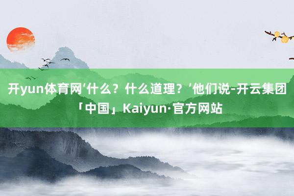 开yun体育网‘什么？什么道理？’他们说-开云集团「中国」K