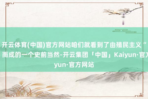 开云体育(中国)官方网站咱们就看到了由殖民主义“编织”而成的