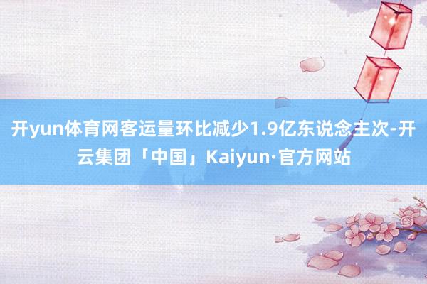 开yun体育网客运量环比减少1.9亿东说念主次-开云集团「中