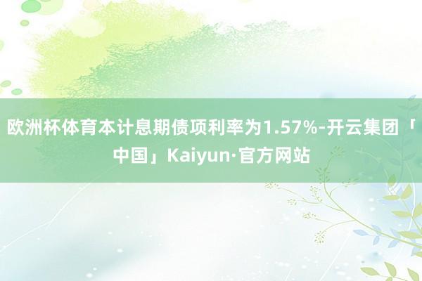 欧洲杯体育本计息期债项利率为1.57%-开云集团「中国」Ka