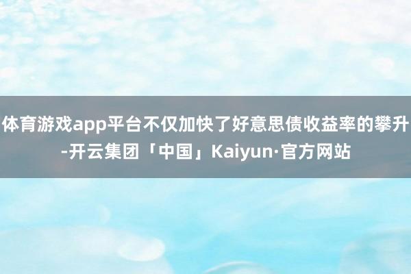 体育游戏app平台不仅加快了好意思债收益率的攀升-开云集团「